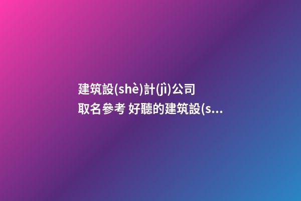 建筑設(shè)計(jì)公司取名參考 好聽的建筑設(shè)計(jì)公司名字-名學(xué)網(wǎng)